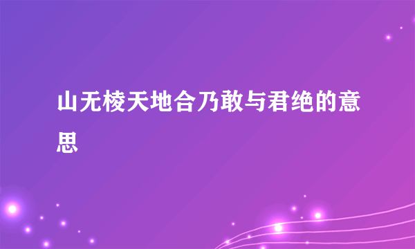 山无棱天地合乃敢与君绝的意思