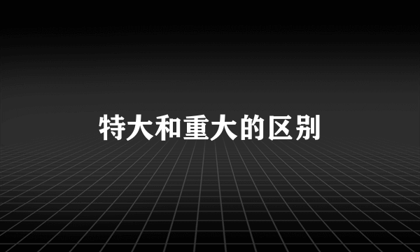 特大和重大的区别