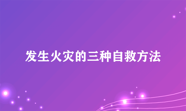 发生火灾的三种自救方法