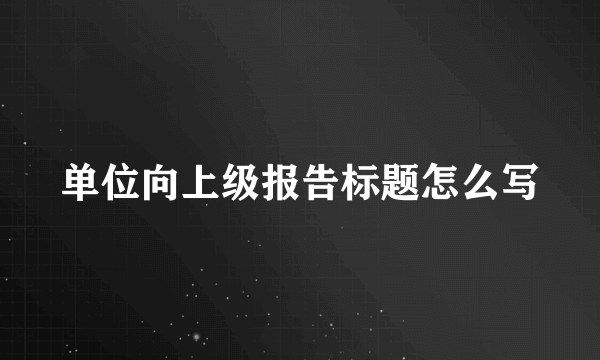 单位向上级报告标题怎么写