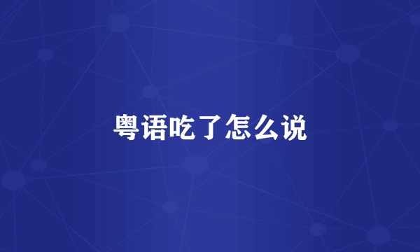 粤语吃了怎么说