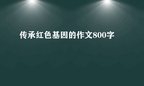 传承红色基因的作文800字