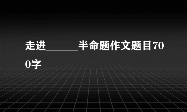 走进______半命题作文题目700字
