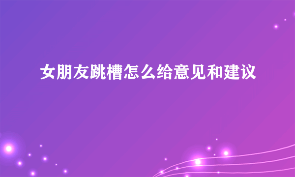女朋友跳槽怎么给意见和建议