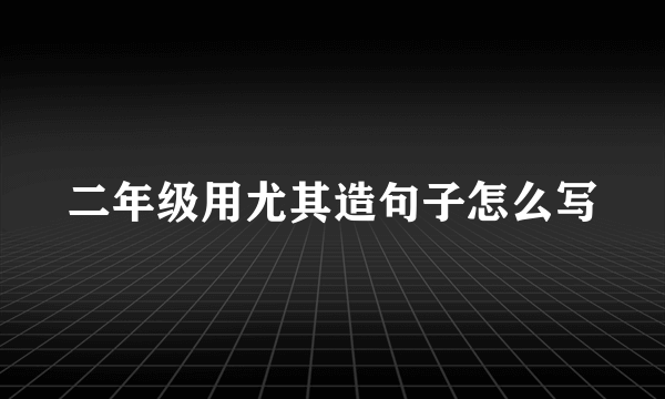 二年级用尤其造句子怎么写