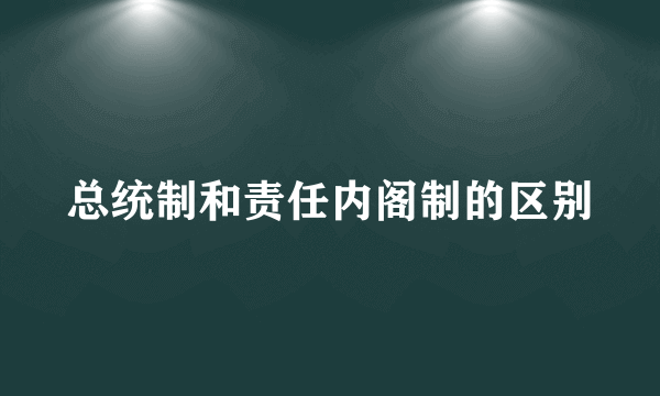 总统制和责任内阁制的区别