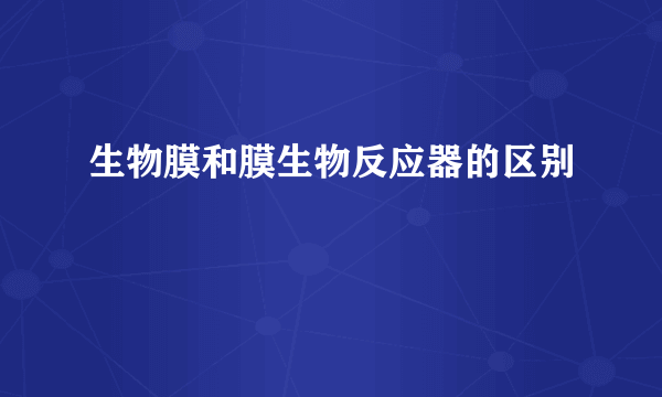 生物膜和膜生物反应器的区别