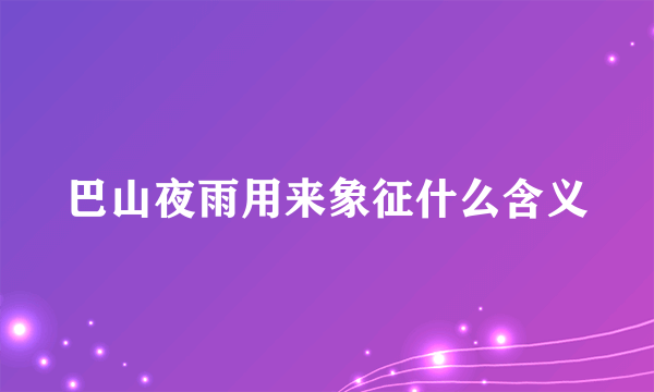 巴山夜雨用来象征什么含义
