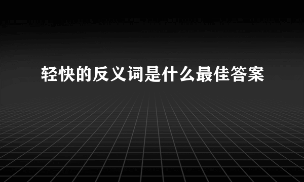 轻快的反义词是什么最佳答案