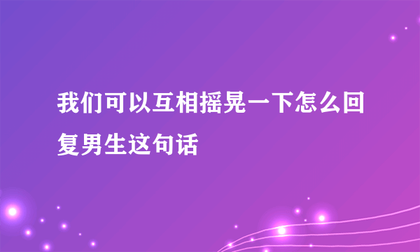 我们可以互相摇晃一下怎么回复男生这句话