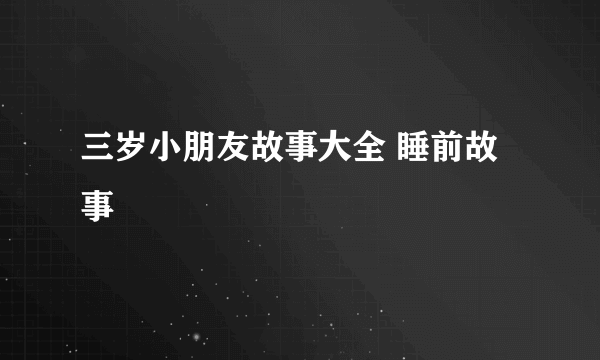 三岁小朋友故事大全 睡前故事