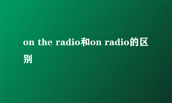 on the radio和on radio的区别