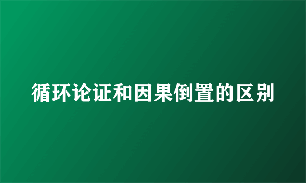 循环论证和因果倒置的区别
