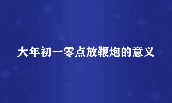 大年初一零点放鞭炮的意义