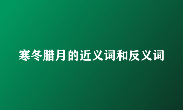 寒冬腊月的近义词和反义词