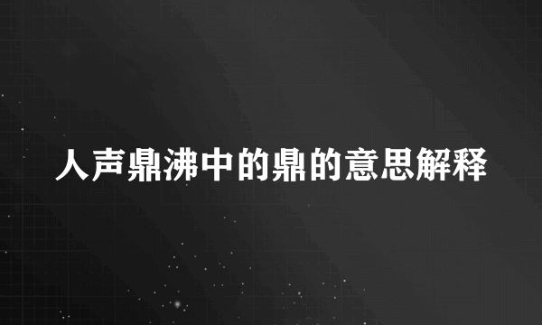 人声鼎沸中的鼎的意思解释