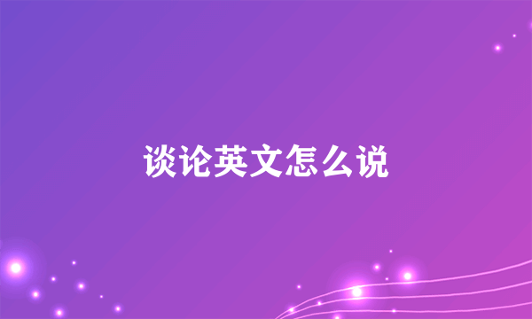 谈论英文怎么说