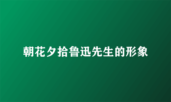 朝花夕拾鲁迅先生的形象