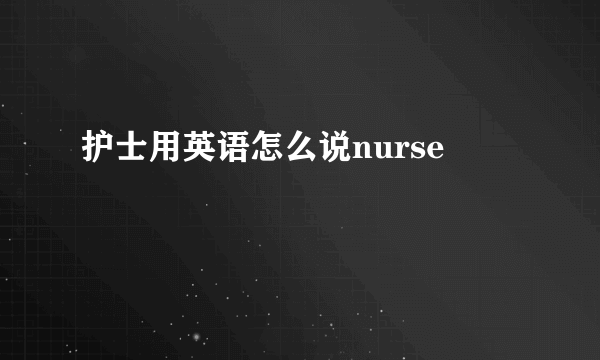 护士用英语怎么说nurse