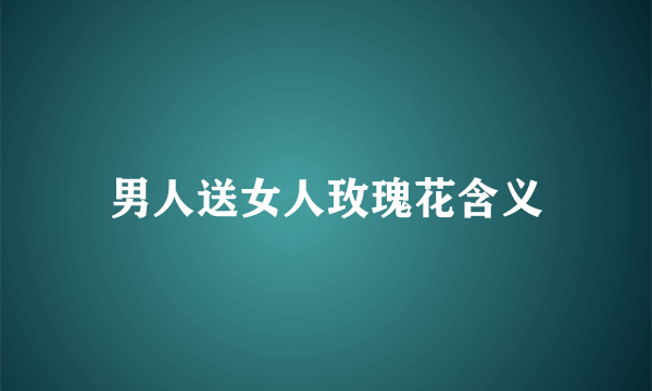 男人送女人玫瑰花含义