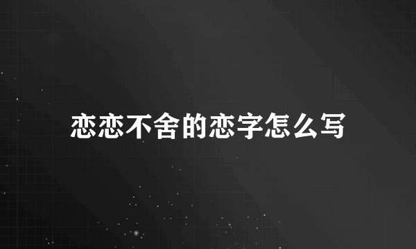 恋恋不舍的恋字怎么写