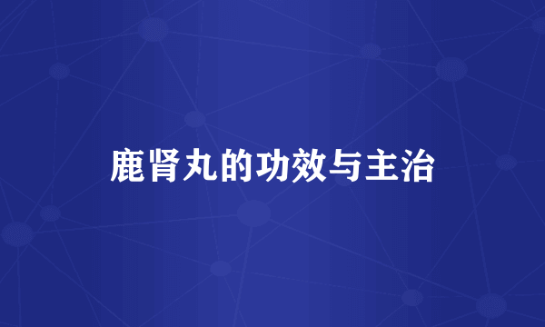 鹿肾丸的功效与主治