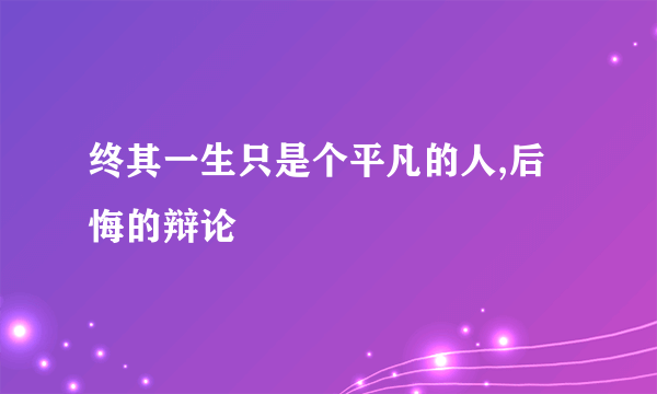 终其一生只是个平凡的人,后悔的辩论