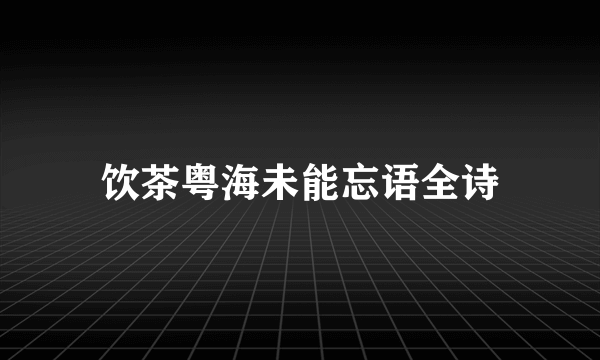 饮茶粤海未能忘语全诗
