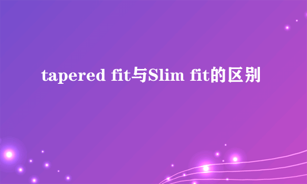 tapered fit与Slim fit的区别