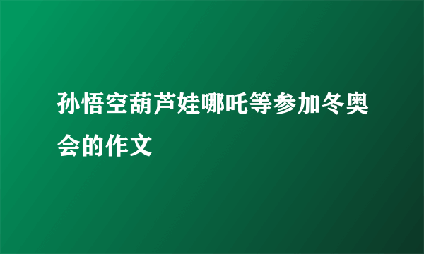 孙悟空葫芦娃哪吒等参加冬奥会的作文