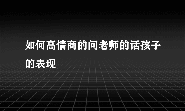 如何高情商的问老师的话孩子的表现