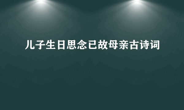 儿子生日思念已故母亲古诗词