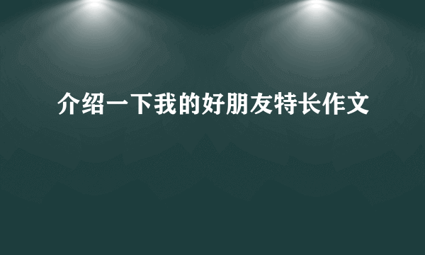 介绍一下我的好朋友特长作文