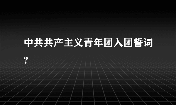 中共共产主义青年团入团誓词?