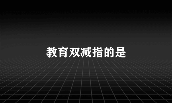 教育双减指的是