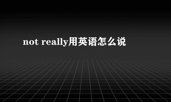 not really用英语怎么说