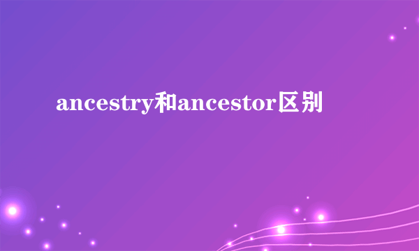 ancestry和ancestor区别