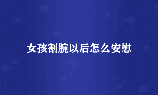 女孩割腕以后怎么安慰
