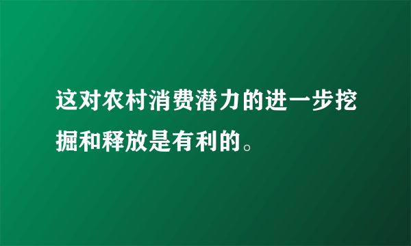 这对农村消费潜力的进一步挖掘和释放是有利的。