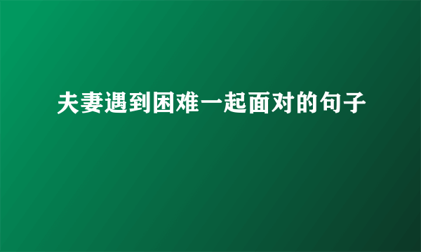 夫妻遇到困难一起面对的句子