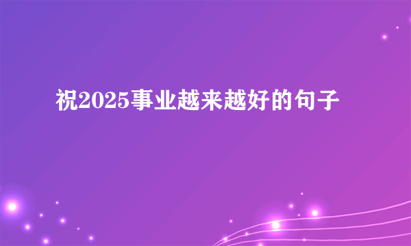 祝2025事业越来越好的句子