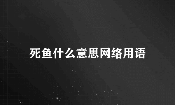 死鱼什么意思网络用语