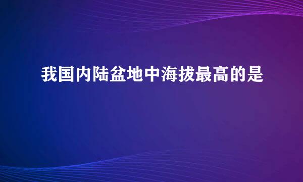 我国内陆盆地中海拔最高的是