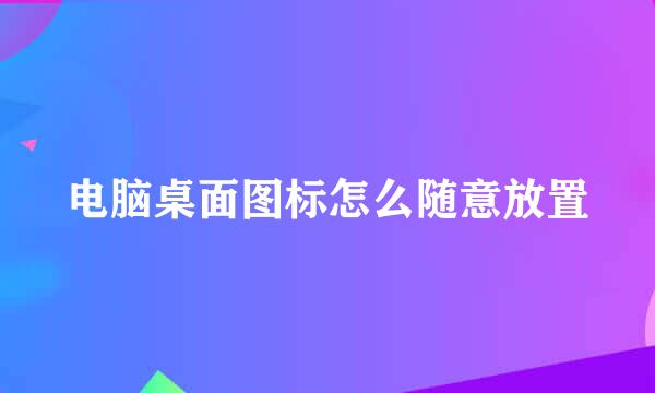 电脑桌面图标怎么随意放置