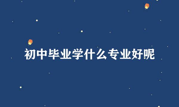 初中毕业学什么专业好呢
