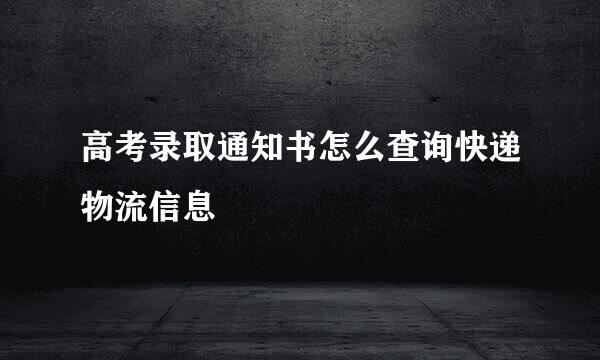 高考录取通知书怎么查询快递物流信息