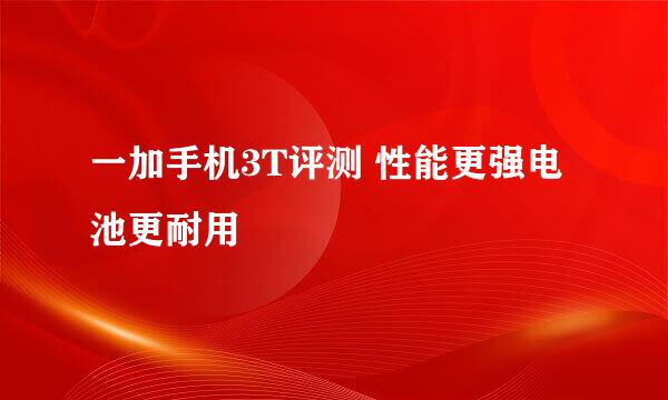 一加手机3T评测 性能更强电池更耐用