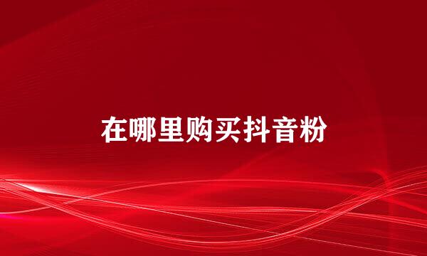 在哪里购买抖音粉