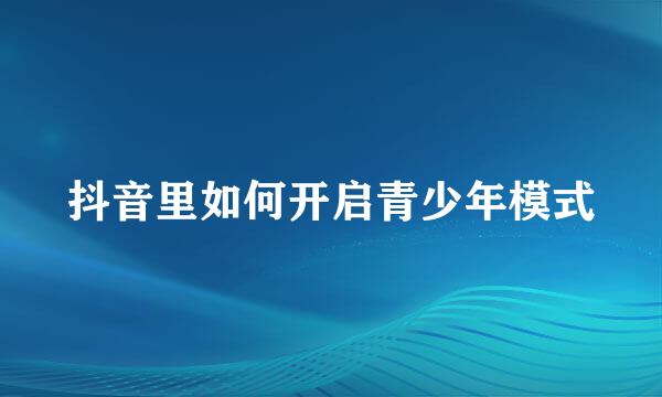 抖音里如何开启青少年模式