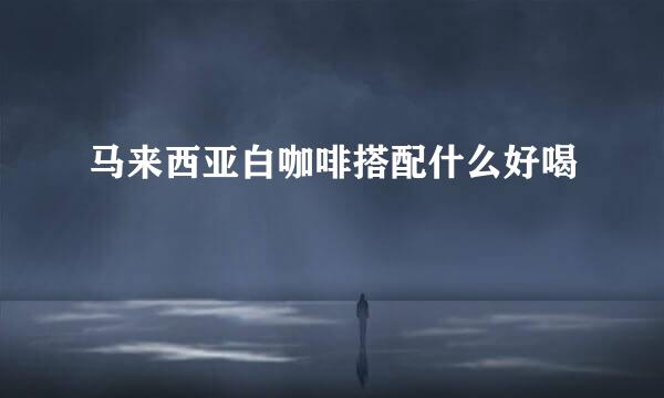 马来西亚白咖啡搭配什么好喝